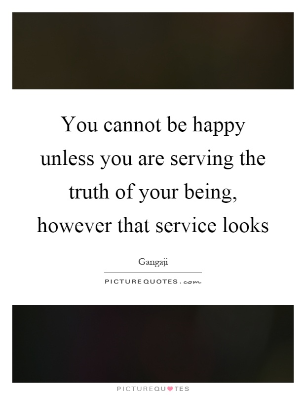 You cannot be happy unless you are serving the truth of your being, however that service looks Picture Quote #1
