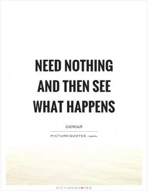 Need nothing and then see what happens Picture Quote #1
