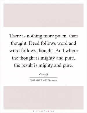 There is nothing more potent than thought. Deed follows word and word follows thought. And where the thought is mighty and pure, the result is mighty and pure Picture Quote #1