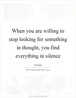 When you are willing to stop looking for something in thought, you find everything in silence Picture Quote #1