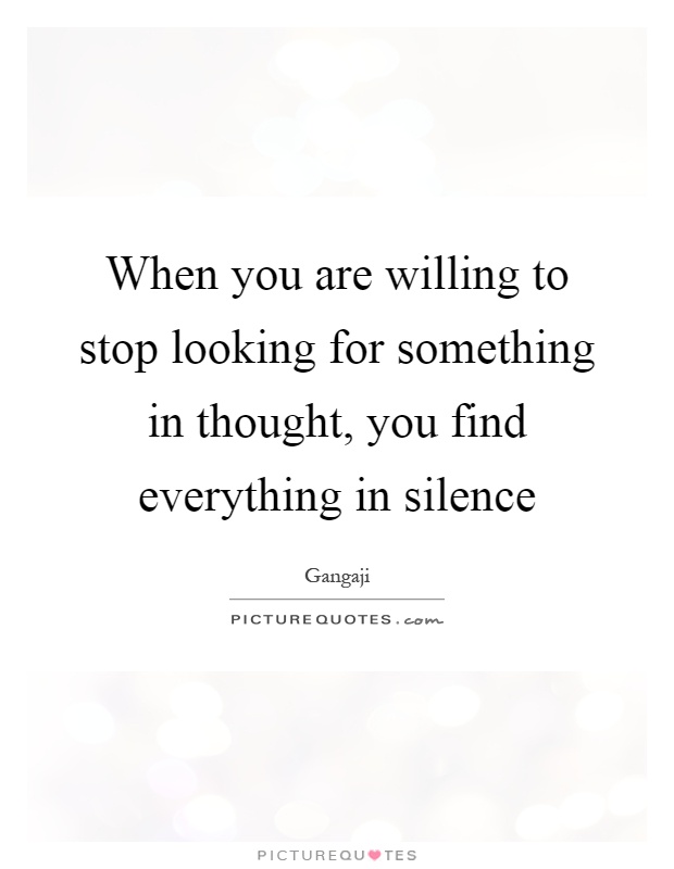 When you are willing to stop looking for something in thought, you find everything in silence Picture Quote #1