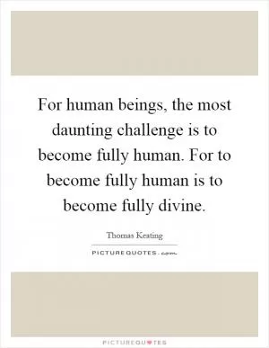 For human beings, the most daunting challenge is to become fully human. For to become fully human is to become fully divine Picture Quote #1