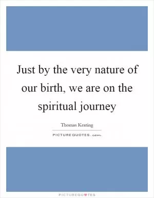 Just by the very nature of our birth, we are on the spiritual journey Picture Quote #1