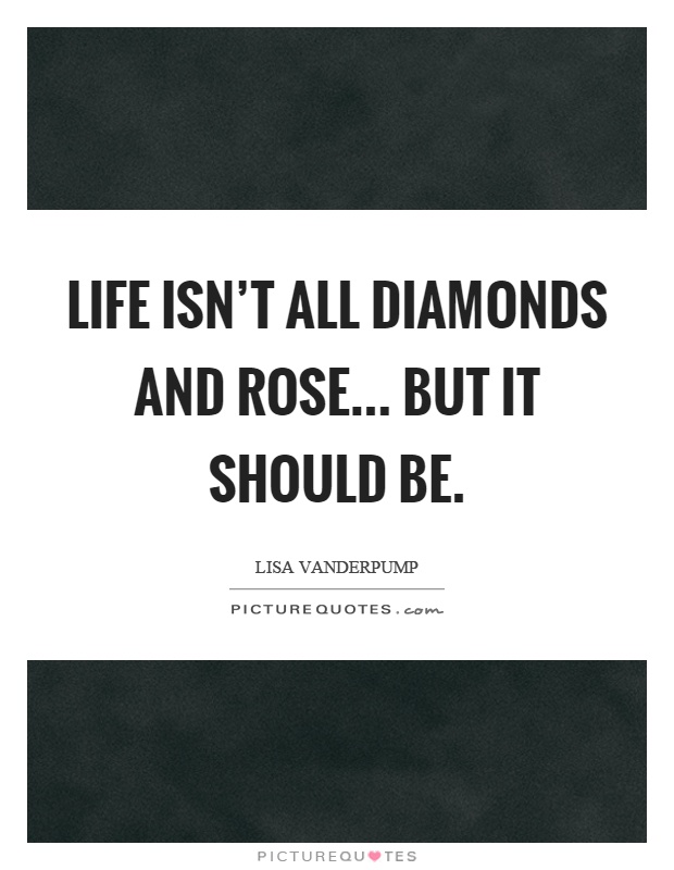 Life isn't all diamonds and rose... but it should be Picture Quote #1