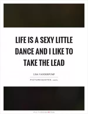 Life is a sexy little dance and I like to take the lead Picture Quote #1