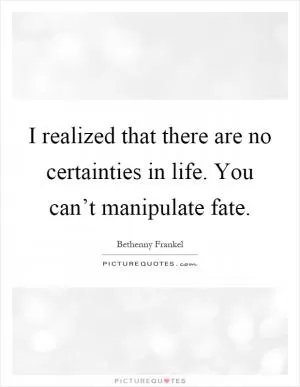 I realized that there are no certainties in life. You can’t manipulate fate Picture Quote #1
