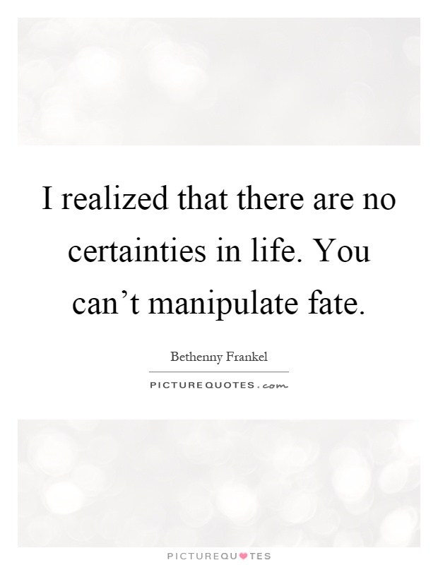 I realized that there are no certainties in life. You can't manipulate fate Picture Quote #1