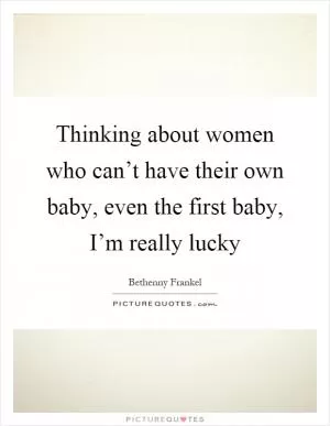 Thinking about women who can’t have their own baby, even the first baby, I’m really lucky Picture Quote #1
