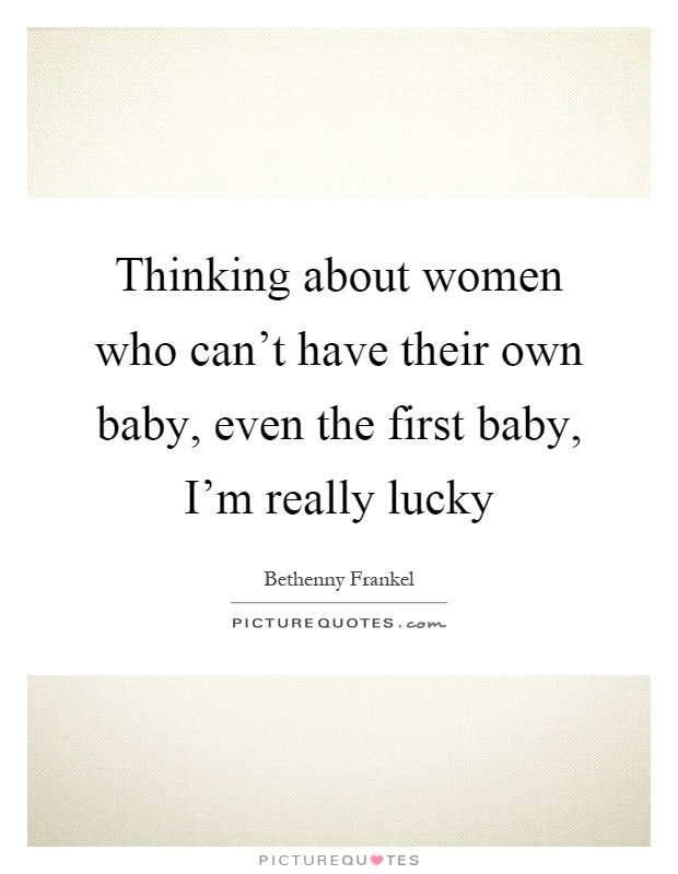 Thinking about women who can't have their own baby, even the first baby, I'm really lucky Picture Quote #1