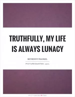 Truthfully, my life is always lunacy Picture Quote #1