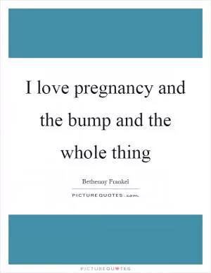I love pregnancy and the bump and the whole thing Picture Quote #1