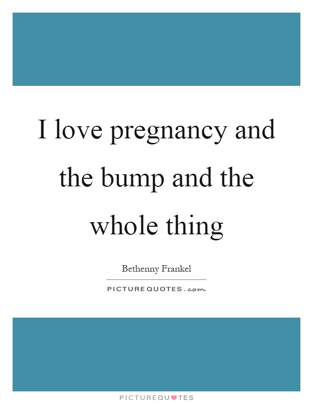 I love pregnancy and the bump and the whole thing Picture Quote #1