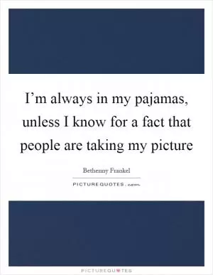 I’m always in my pajamas, unless I know for a fact that people are taking my picture Picture Quote #1