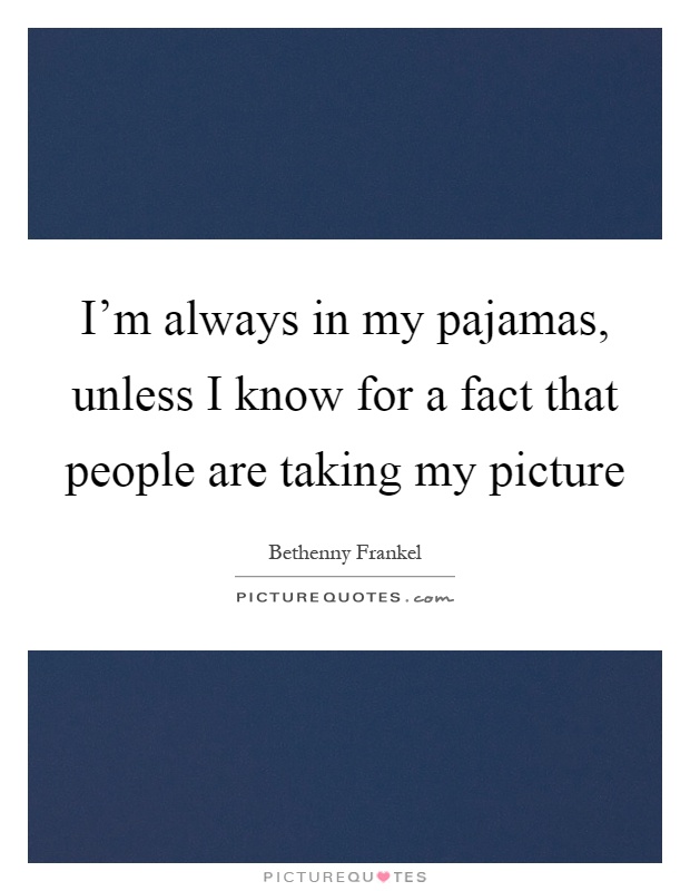 I'm always in my pajamas, unless I know for a fact that people are taking my picture Picture Quote #1