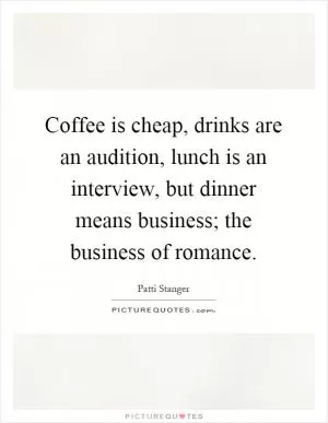 Coffee is cheap, drinks are an audition, lunch is an interview, but dinner means business; the business of romance Picture Quote #1