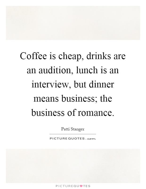 Coffee is cheap, drinks are an audition, lunch is an interview, but dinner means business; the business of romance Picture Quote #1