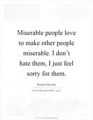 Miserable people love to make other people miserable. I don’t hate them, I just feel sorry for them Picture Quote #1