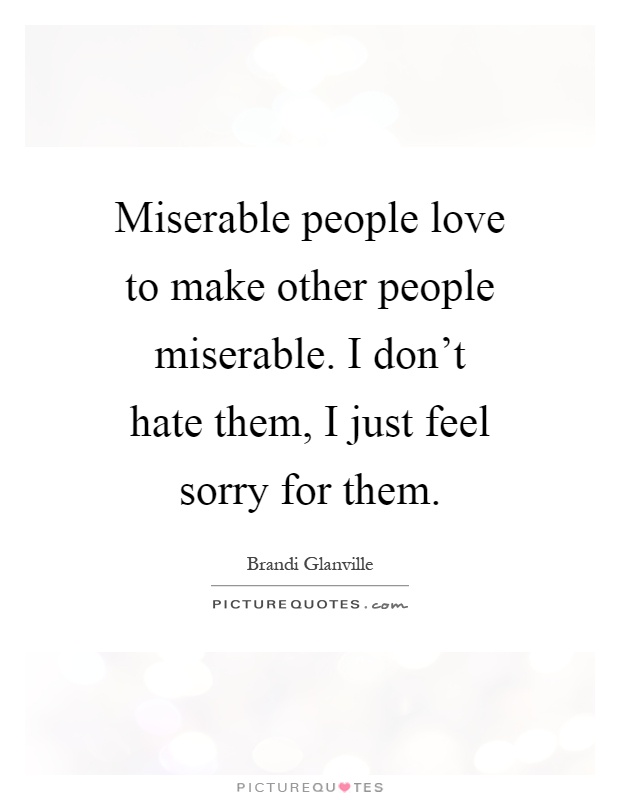 Miserable people love to make other people miserable. I don't hate them, I just feel sorry for them Picture Quote #1