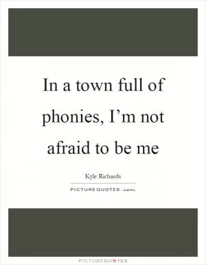In a town full of phonies, I’m not afraid to be me Picture Quote #1
