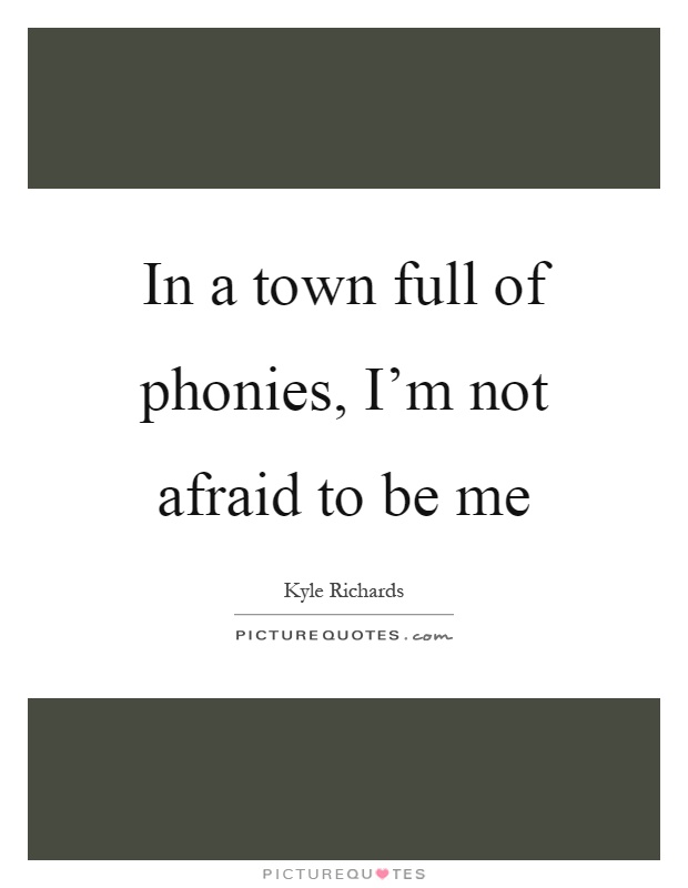 In a town full of phonies, I'm not afraid to be me Picture Quote #1