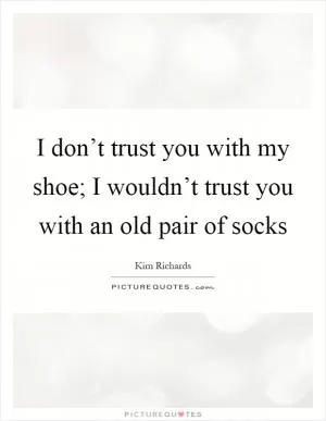 I don’t trust you with my shoe; I wouldn’t trust you with an old pair of socks Picture Quote #1