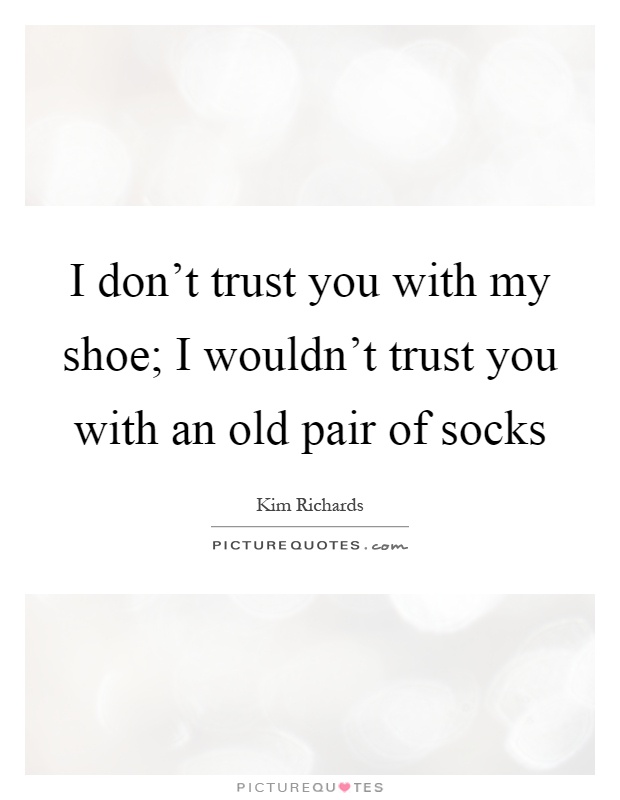 I don't trust you with my shoe; I wouldn't trust you with an old pair of socks Picture Quote #1