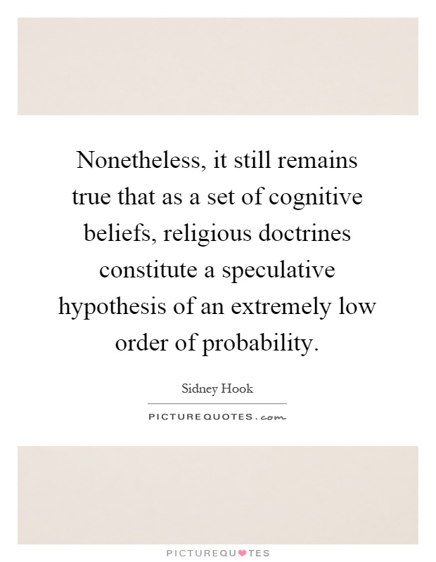 Nonetheless, it still remains true that as a set of cognitive beliefs, religious doctrines constitute a speculative hypothesis of an extremely low order of probability Picture Quote #1