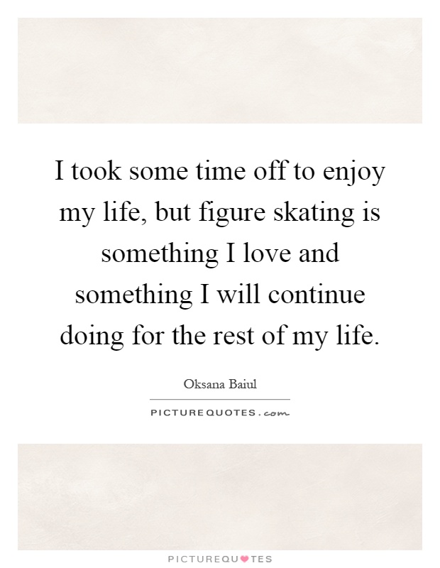 I took some time off to enjoy my life, but figure skating is something I love and something I will continue doing for the rest of my life Picture Quote #1