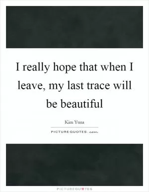 I really hope that when I leave, my last trace will be beautiful Picture Quote #1
