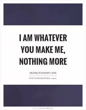 I am whatever you make me, nothing more Picture Quote #1