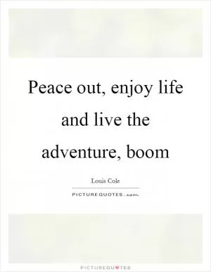 Peace out, enjoy life and live the adventure, boom Picture Quote #1