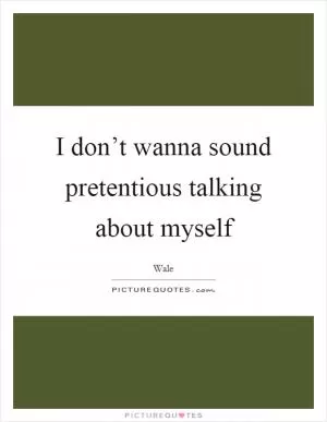 I don’t wanna sound pretentious talking about myself Picture Quote #1