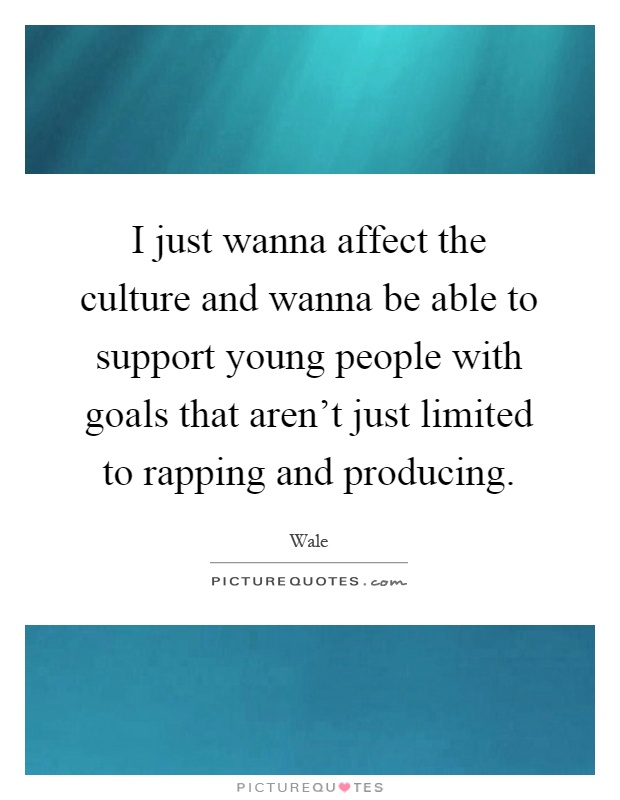 I just wanna affect the culture and wanna be able to support young people with goals that aren't just limited to rapping and producing Picture Quote #1