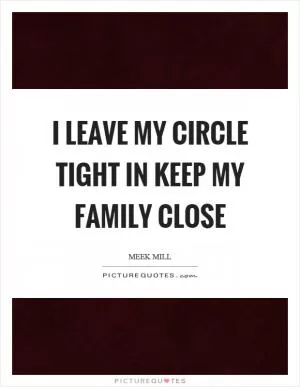 I leave my circle tight in keep my family close Picture Quote #1