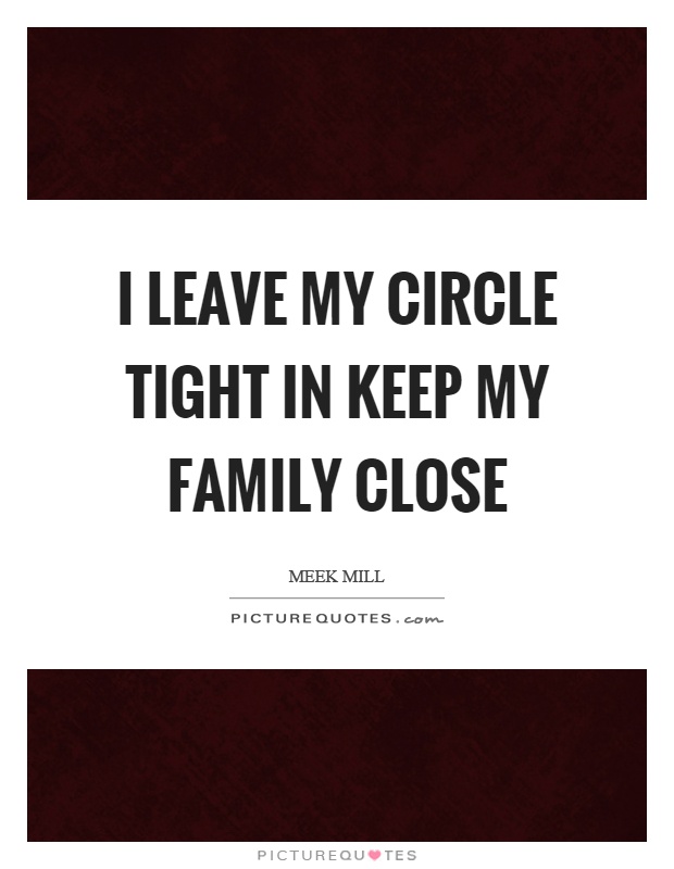 I leave my circle tight in keep my family close Picture Quote #1