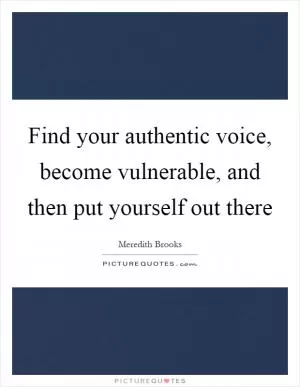 Find your authentic voice, become vulnerable, and then put yourself out there Picture Quote #1