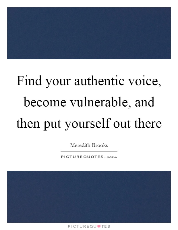 Find your authentic voice, become vulnerable, and then put yourself out there Picture Quote #1