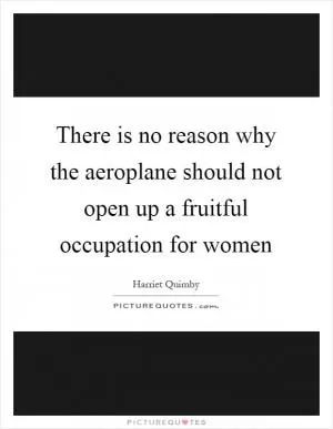 There is no reason why the aeroplane should not open up a fruitful occupation for women Picture Quote #1