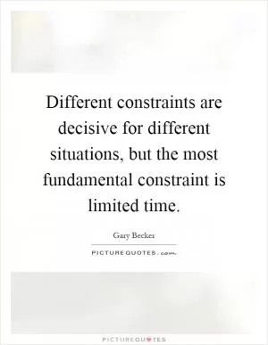 Different constraints are decisive for different situations, but the most fundamental constraint is limited time Picture Quote #1