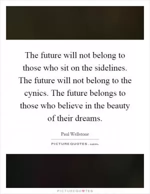 The future will not belong to those who sit on the sidelines. The future will not belong to the cynics. The future belongs to those who believe in the beauty of their dreams Picture Quote #1