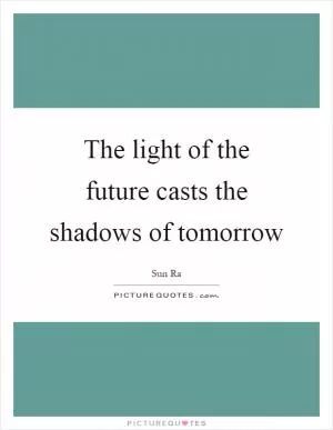 The light of the future casts the shadows of tomorrow Picture Quote #1