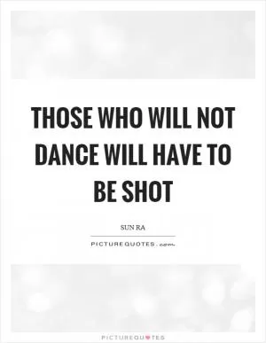 Those who will not dance will have to be shot Picture Quote #1