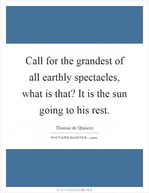 Call for the grandest of all earthly spectacles, what is that? It is the sun going to his rest Picture Quote #1
