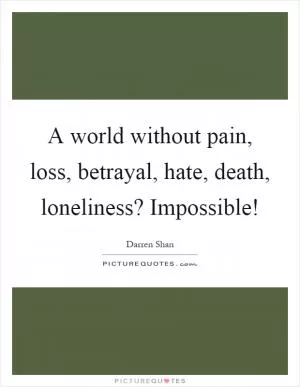 A world without pain, loss, betrayal, hate, death, loneliness? Impossible! Picture Quote #1