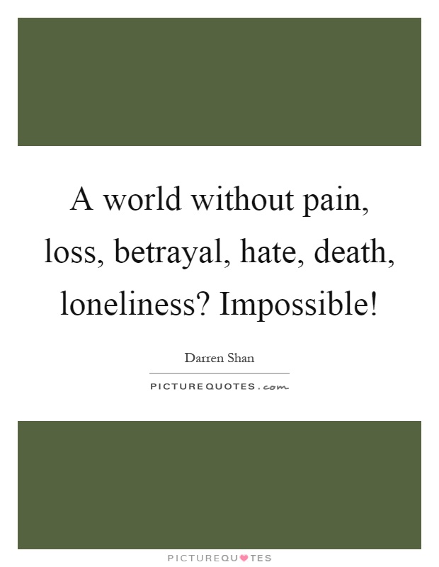 A world without pain, loss, betrayal, hate, death, loneliness? Impossible! Picture Quote #1