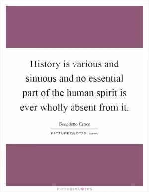 History is various and sinuous and no essential part of the human spirit is ever wholly absent from it Picture Quote #1