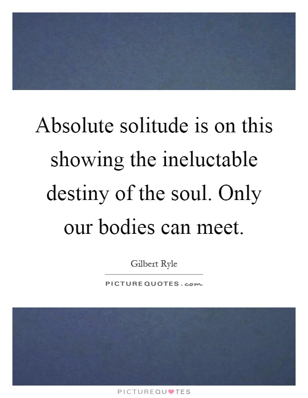 Absolute solitude is on this showing the ineluctable destiny of the soul. Only our bodies can meet Picture Quote #1