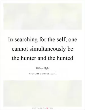 In searching for the self, one cannot simultaneously be the hunter and the hunted Picture Quote #1