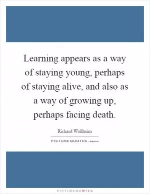 Learning appears as a way of staying young, perhaps of staying alive, and also as a way of growing up, perhaps facing death Picture Quote #1