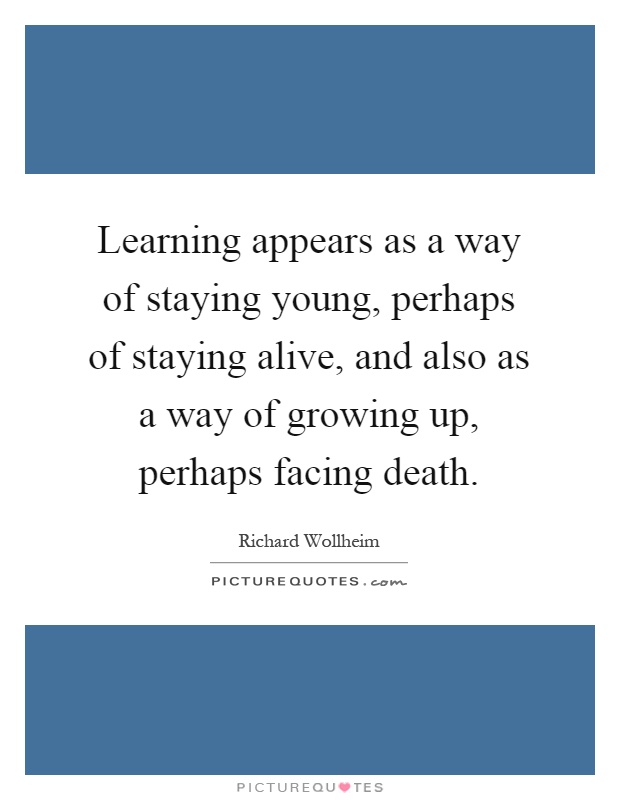Learning appears as a way of staying young, perhaps of staying alive, and also as a way of growing up, perhaps facing death Picture Quote #1